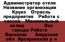 Администратор отеля › Название организации ­ Круиз › Отрасль предприятия ­ Работа с кассой › Минимальный оклад ­ 25 000 - Все города Работа » Вакансии   . Амурская обл.,Архаринский р-н